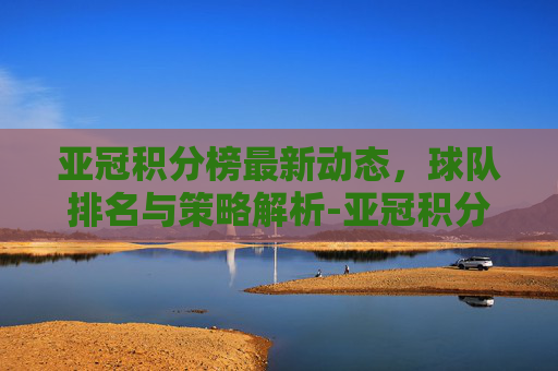 亚冠积分榜最新动态，球队排名与策略解析-亚冠积分榜最新排名山东鲁能