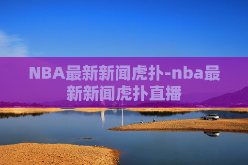 NBA最新新闻虎扑-nba最新新闻虎扑直播