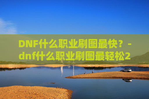 DNF什么职业刷图最快？-dnf什么职业刷图最轻松2020