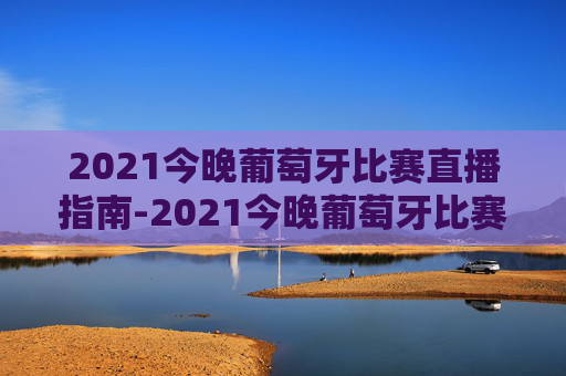 2021今晚葡萄牙比赛直播指南-2021今晚葡萄牙比赛直播视频