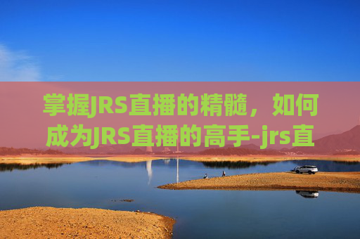 掌握JRS直播的精髓，如何成为JRS直播的高手-jrs直播jrs直播免费观看
