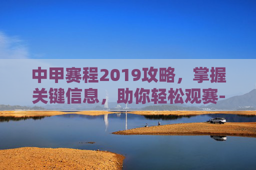 中甲赛程2019攻略，掌握关键信息，助你轻松观赛-中甲赛程2019赛程表