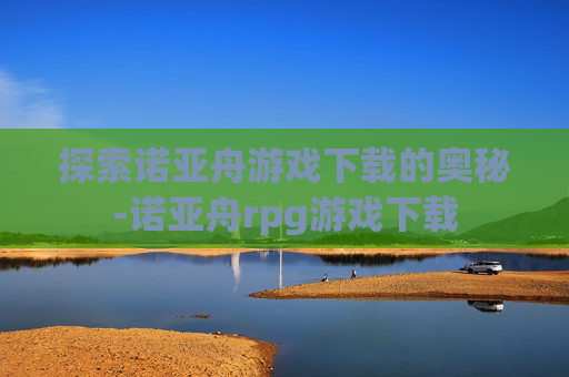 探索诺亚舟游戏下载的奥秘-诺亚舟rpg游戏下载