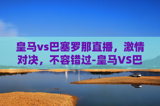 皇马vs巴塞罗那直播，激情对决，不容错过-皇马VS巴塞罗那直播在线观看