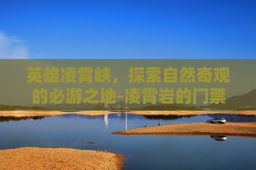 英雄凌霄峡，探索自然奇观的必游之地-凌霄岩的门票多少钱