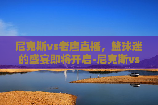 尼克斯vs老鹰直播，篮球迷的盛宴即将开启-尼克斯vs老鹰直播回放