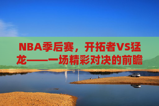 NBA季后赛，开拓者VS猛龙——一场精彩对决的前瞻-开拓者vs猛龙分析