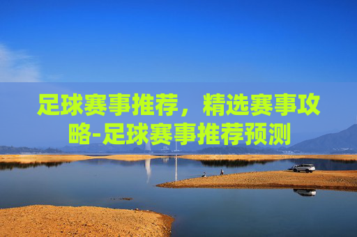 足球赛事推荐，精选赛事攻略-足球赛事推荐预测