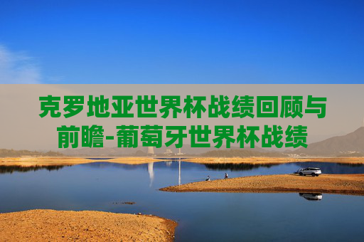 克罗地亚世界杯战绩回顾与前瞻-葡萄牙世界杯战绩