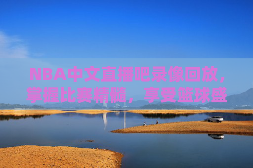 NBA中文直播吧录像回放，掌握比赛精髓，享受篮球盛宴-nba中文回放网