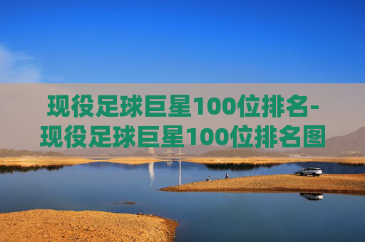 现役足球巨星100位排名-现役足球巨星100位排名图片