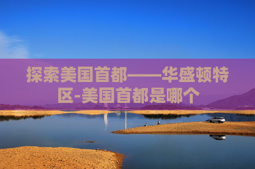 探索美国首都——华盛顿特区-美国首都是哪个