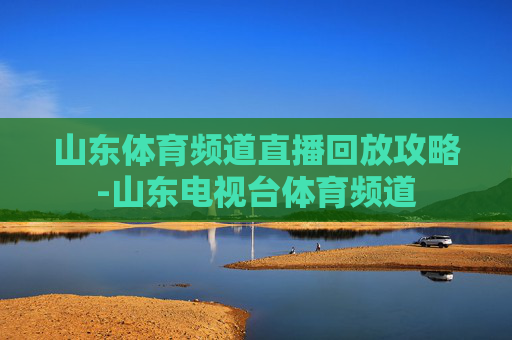 山东体育频道直播回放攻略-山东电视台体育频道
