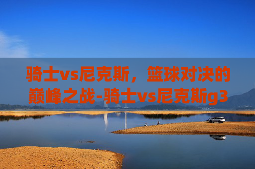 骑士vs尼克斯，篮球对决的巅峰之战-骑士vs尼克斯g3