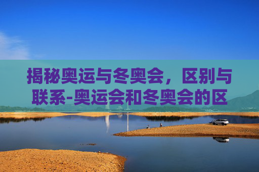 揭秘奥运与冬奥会，区别与联系-奥运会和冬奥会的区别是什么