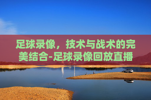 足球录像，技术与战术的完美结合-足球录像回放直播吧