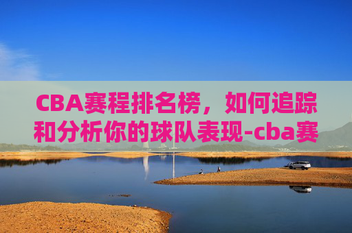 CBA赛程排名榜，如何追踪和分析你的球队表现-cba赛程表排名