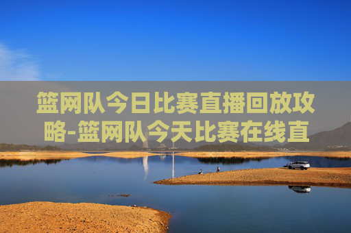 篮网队今日比赛直播回放攻略-篮网队今天比赛在线直播