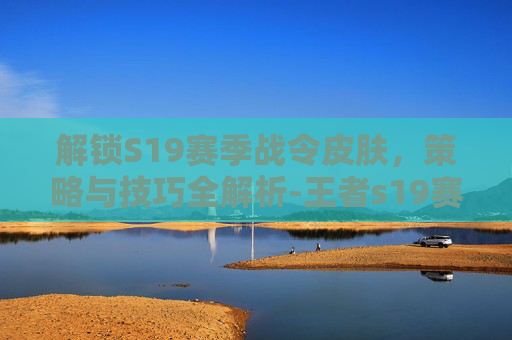 解锁S19赛季战令皮肤，策略与技巧全解析-王者s19赛季战令皮肤是啥