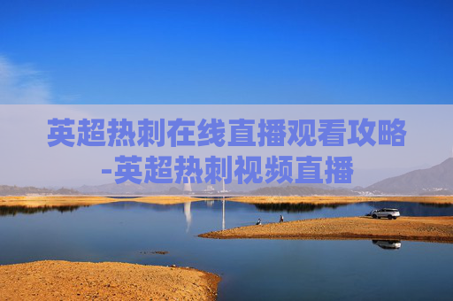英超热刺在线直播观看攻略-英超热刺视频直播