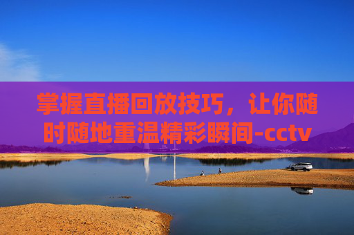 掌握直播回放技巧，让你随时随地重温精彩瞬间-cctv5回看直播回放今天