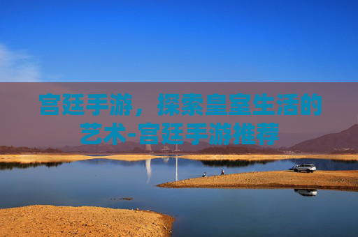 宫廷手游，探索皇室生活的艺术-宫廷手游推荐