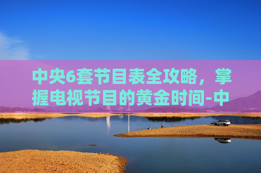 中央6套节目表全攻略，掌握电视节目的黄金时间-中央6套节目表今天节目单