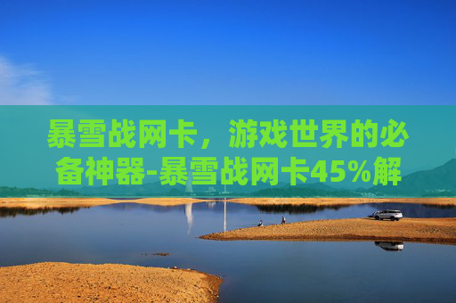 暴雪战网卡，游戏世界的必备神器-暴雪战网卡45%解决办法