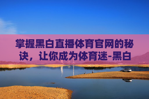 掌握黑白直播体育官网的秘诀，让你成为体育迷-黑白直播吧体育