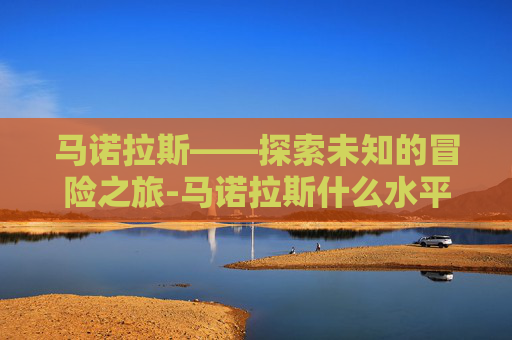 马诺拉斯——探索未知的冒险之旅-马诺拉斯什么水平