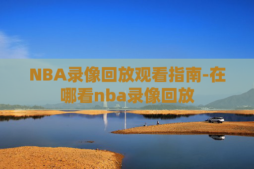 NBA录像回放观看指南-在哪看nba录像回放