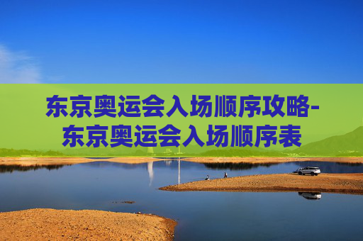 东京奥运会入场顺序攻略-东京奥运会入场顺序表