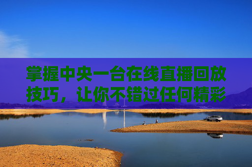 掌握中央一台在线直播回放技巧,让你不错过任何精彩瞬间-中央一台在线直播回放今日说法 掌握中央一台在线直播回放技巧,让你不错过任何精彩瞬间-中央一台在线直播回放今日说法