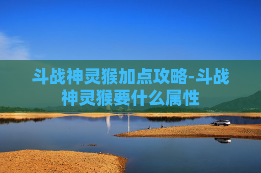 斗战神灵猴加点攻略-斗战神灵猴要什么属性