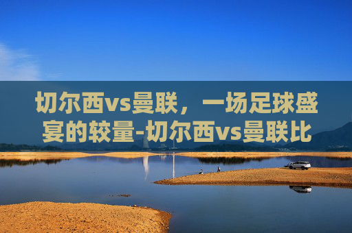 切尔西vs曼联，一场足球盛宴的较量-切尔西vs曼联比赛结果