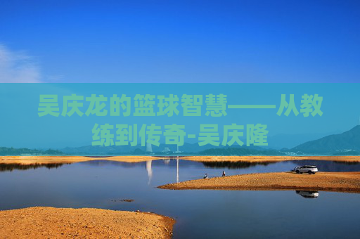 吴庆龙的篮球智慧——从教练到传奇-吴庆隆