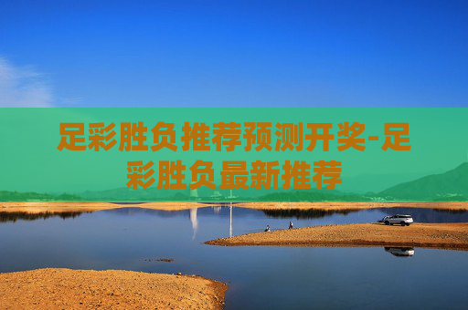 足彩胜负推荐预测开奖-足彩胜负最新推荐