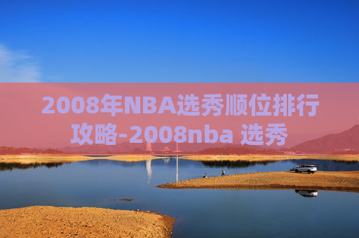 2008年NBA选秀顺位排行攻略-2008nba 选秀 2008年NBA选秀顺位排行攻略-2008nba 选秀