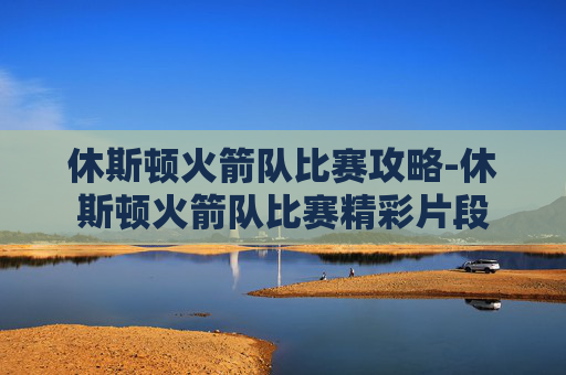 休斯顿火箭队比赛攻略-休斯顿火箭队比赛精彩片段