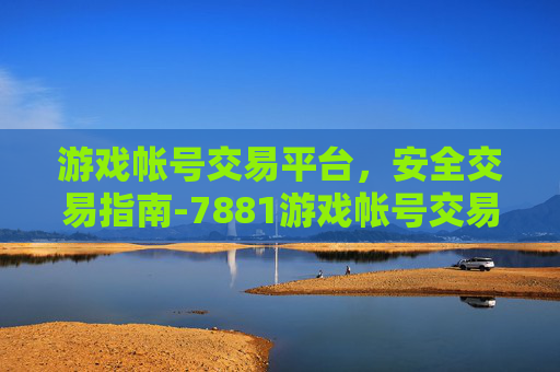 游戏帐号交易平台，安全交易指南-7881游戏帐号交易平台