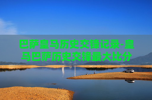 巴萨皇马历史交锋记录-皇马巴萨历史交锋最大比分 巴萨皇马历史交锋记录-皇马巴萨历史交锋最大比分