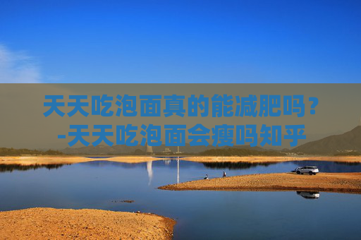 天天吃泡面真的能减肥吗？-天天吃泡面会瘦吗知乎