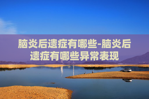 脑炎后遗症有哪些-脑炎后遗症有哪些异常表现