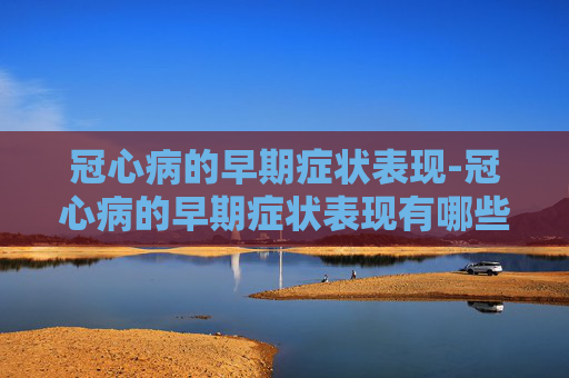 冠心病的早期症状表现-冠心病的早期症状表现有哪些
