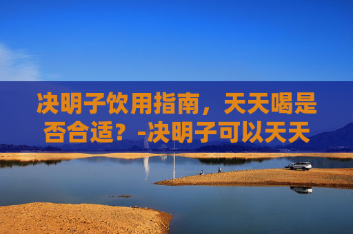 决明子饮用指南，天天喝是否合适？-决明子可以天天喝吗泡水喝