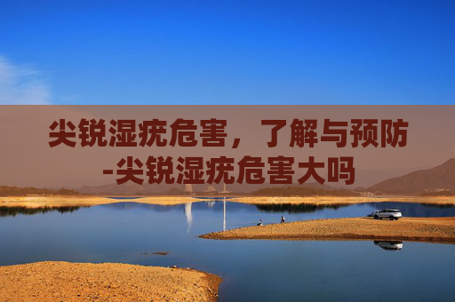 尖锐湿疣危害，了解与预防-尖锐湿疣危害大吗