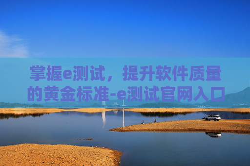 掌握e测试，提升软件质量的黄金标准-e测试官网入口