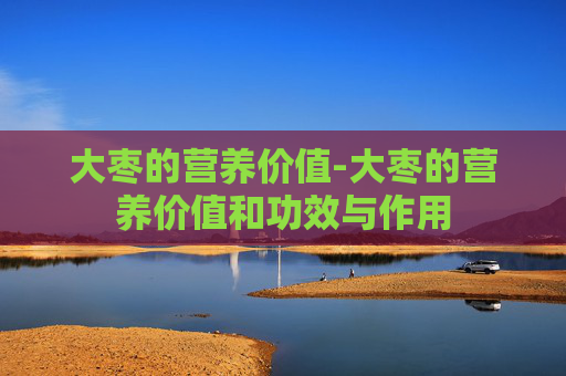 大枣的营养价值-大枣的营养价值和功效与作用