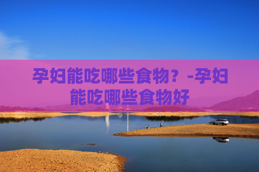 孕妇能吃哪些食物？-孕妇能吃哪些食物好