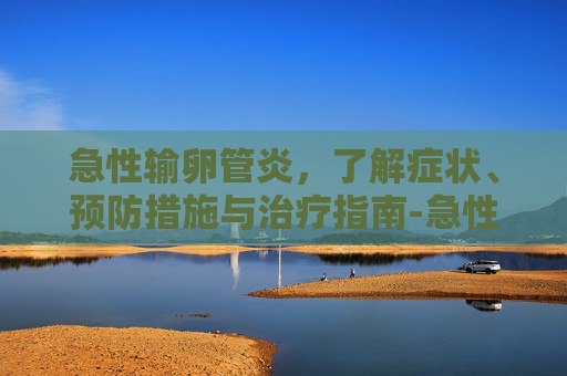 急性输卵管炎，了解症状、预防措施与治疗指南-急性输卵管炎的症状